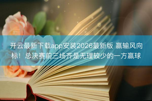 开云最新下载app安装2026最新版 赢输风向标!总决赛前三场齐是无理较少的一方赢球