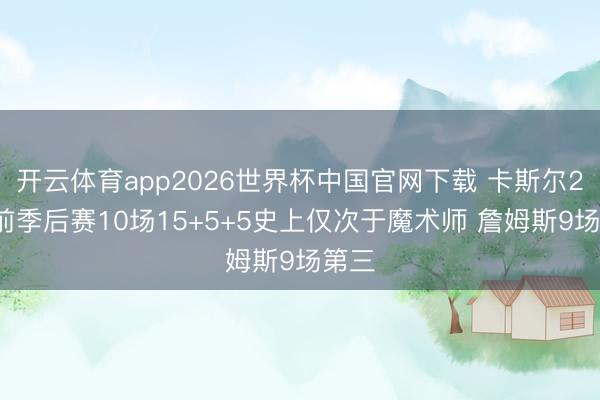 开云体育app2026世界杯中国官网下载 卡斯尔22岁前季后赛10场15+5+5史上仅次于魔术师 詹姆斯9场第三