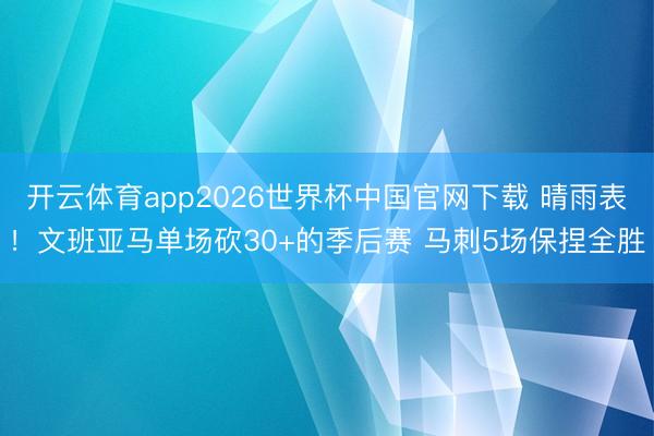 开云体育app2026世界杯中国官网下载 晴雨表!文班亚马单场砍30+的季后赛 马刺5场保捏全胜