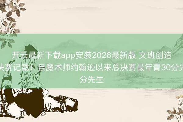 开云最新下载app安装2026最新版 文班创造总决赛记载！自魔术师约翰逊以来总决赛最年青30分先生