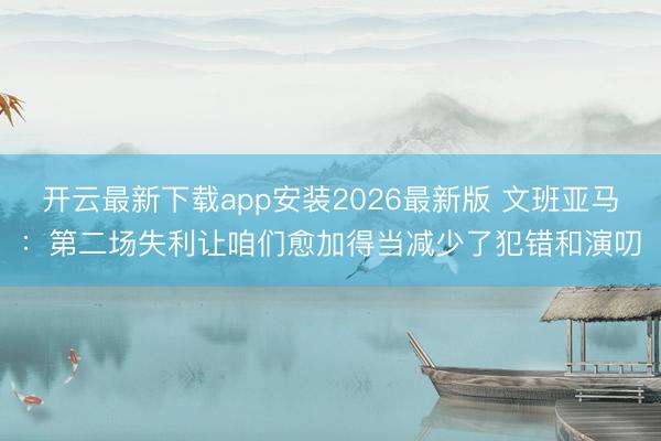 开云最新下载app安装2026最新版 文班亚马：第二场失利让咱们愈加得当减少了犯错和演叨