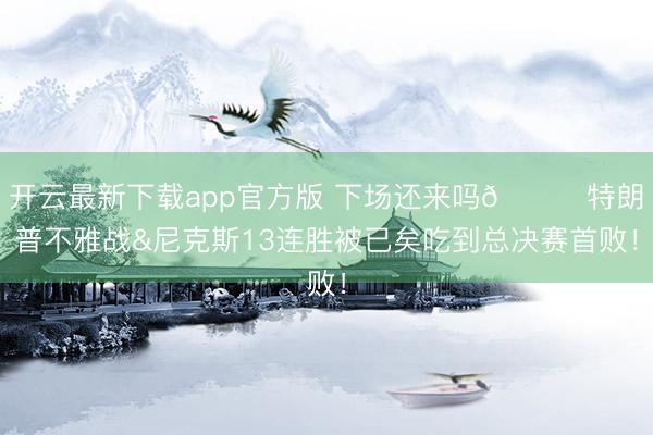 开云最新下载app官方版 下场还来吗👀特朗普不雅战&尼克斯13连胜被已矣吃到总决赛首败！