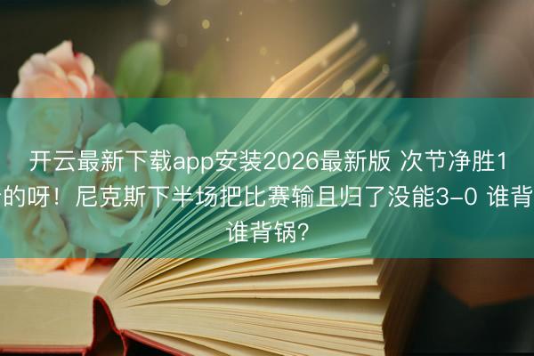 开云最新下载app安装2026最新版 次节净胜18分的呀！尼克斯下半场把比赛输且归了没能3-0 谁背锅？
