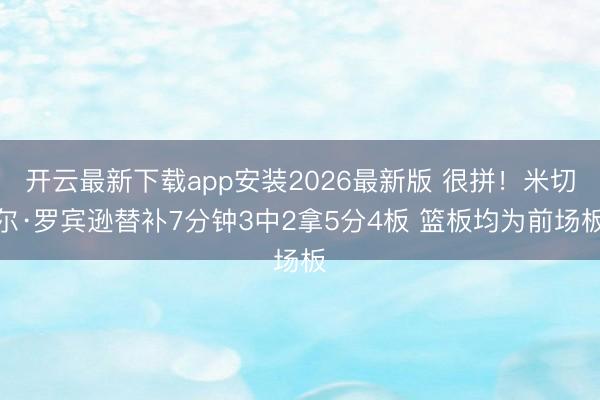 开云最新下载app安装2026最新版 很拼!米切尔·罗宾逊替补7分钟3中2拿5分4板 篮板均为前场板