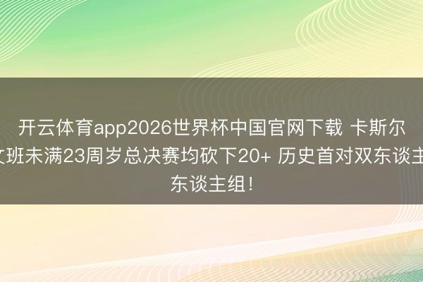 开云体育app2026世界杯中国官网下载 卡斯尔和文班未满23周岁总决赛均砍下20+ 历史首对双东谈主组！