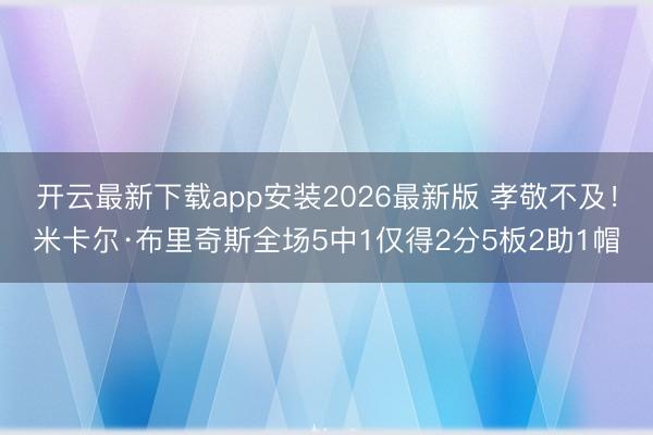 开云最新下载app安装2026最新版 孝敬不及！米卡尔·布里奇斯全场5中1仅得2分5板2助1帽