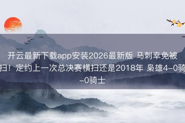 开云最新下载app安装2026最新版 马刺幸免被横扫！定约上一次总决赛横扫还是2018年 枭雄4-0骑士