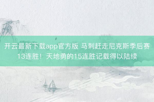 开云最新下载app官方版 马刺赶走尼克斯季后赛13连胜！天地勇的15连胜记载得以陆续