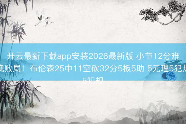 开云最新下载app安装2026最新版 小节12分难挽败局！布伦森25中11空砍32分5板5助 5无理5犯规