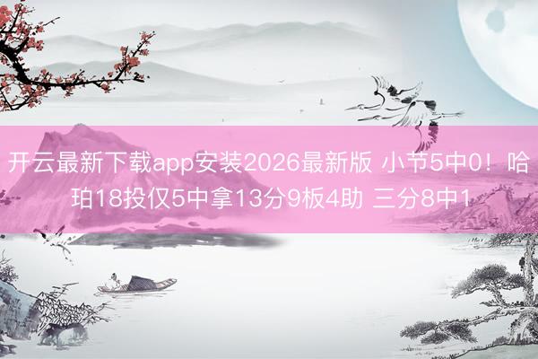 开云最新下载app安装2026最新版 小节5中0！哈珀18投仅5中拿13分9板4助 三分8中1
