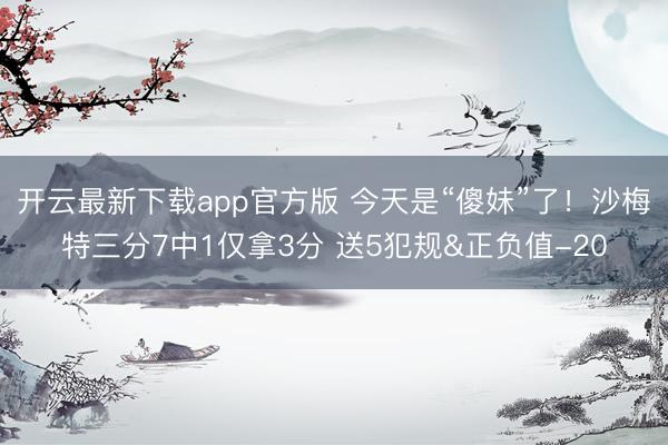 开云最新下载app官方版 今天是“傻妹”了！沙梅特三分7中1仅拿3分 送5犯规&正负值-20