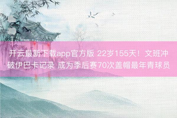 开云最新下载app官方版 22岁155天！文班冲破伊巴卡记录 成为季后赛70次盖帽最年青球员