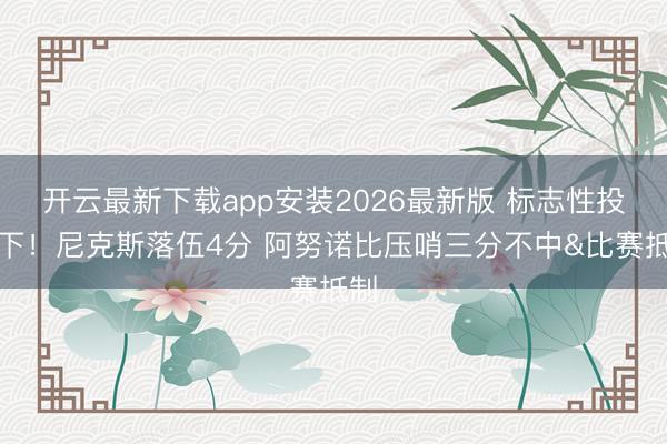 开云最新下载app安装2026最新版 标志性投一下！尼克斯落伍4分 阿努诺比压哨三分不中&比赛抵制