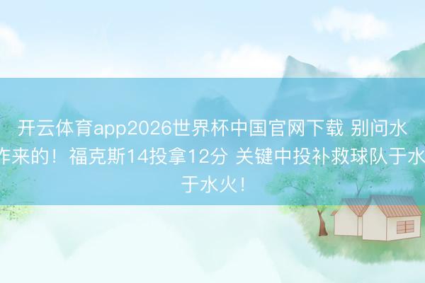 开云体育app2026世界杯中国官网下载 别问水火咋来的！福克斯14投拿12分 关键中投补救球队于水火！