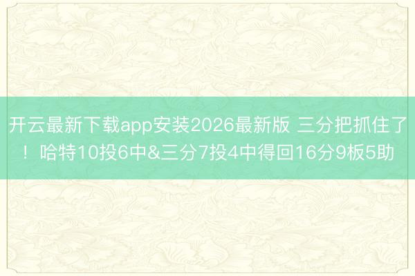 开云最新下载app安装2026最新版 三分把抓住了！哈特10投6中&三分7投4中得回16分9板5助