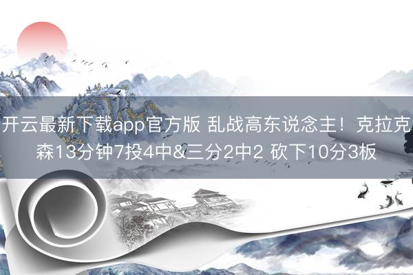 开云最新下载app官方版 乱战高东说念主！克拉克森13分钟7投4中&三分2中2 砍下10分3板