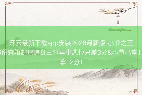 开云最新下载app安装2026最新版 小节之王！布伦森箝制球追身三分再中悲悼只差3分&小节已拿12分！