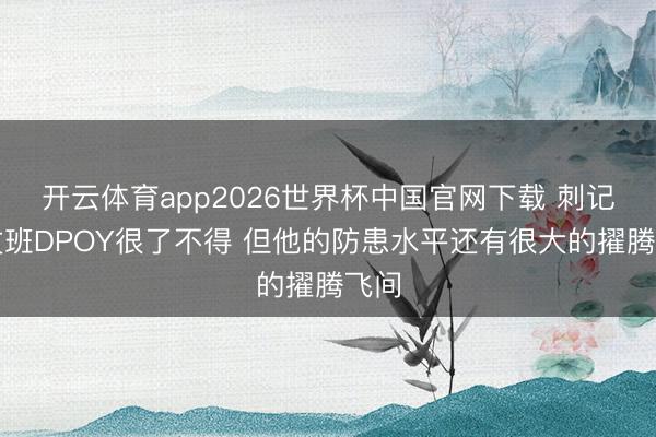 开云体育app2026世界杯中国官网下载 刺记：文班DPOY很了不得 但他的防患水平还有很大的擢腾飞间