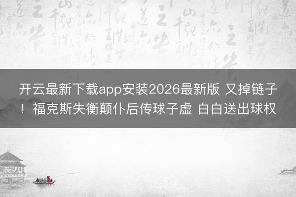 开云最新下载app安装2026最新版 又掉链子！福克斯失衡颠仆后传球子虚 白白送出球权