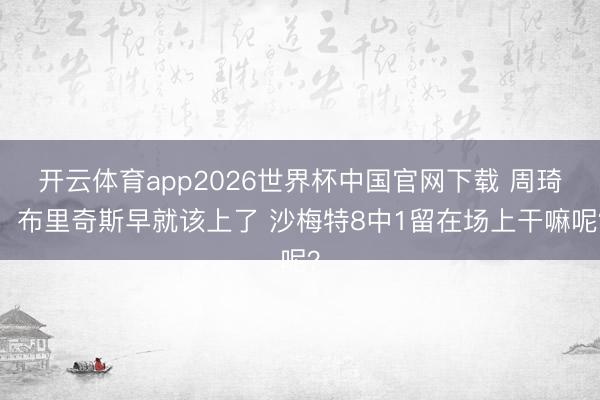 开云体育app2026世界杯中国官网下载 周琦：布里奇斯早就该上了 沙梅特8中1留在场上干嘛呢？