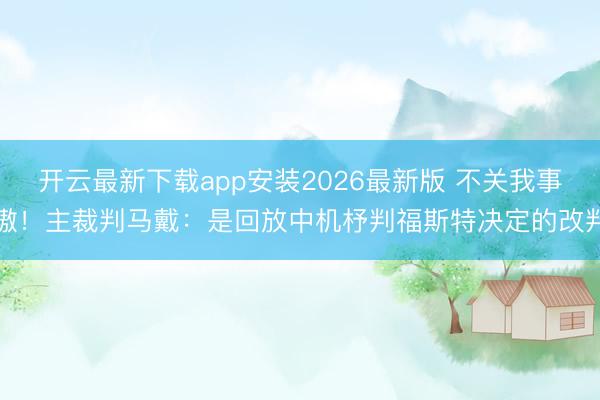 开云最新下载app安装2026最新版 不关我事嗷！主裁判马戴：是回放中机杼判福斯特决定的改判