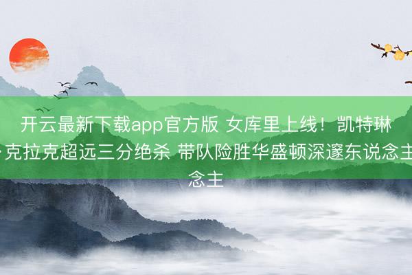 开云最新下载app官方版 女库里上线！凯特琳·克拉克超远三分绝杀 带队险胜华盛顿深邃东说念主