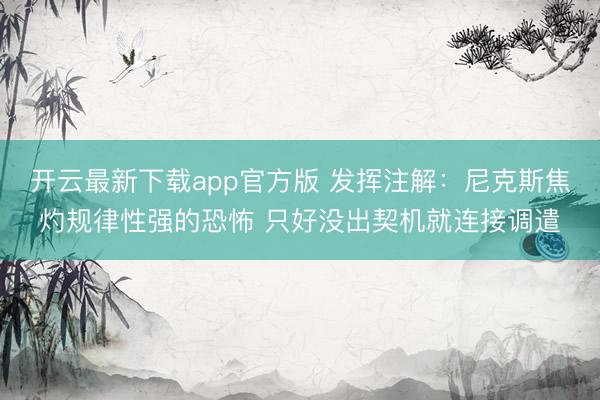 开云最新下载app官方版 发挥注解：尼克斯焦灼规律性强的恐怖 只好没出契机就连接调遣