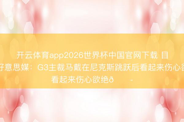 开云体育app2026世界杯中国官网下载 目光涣散！好意思媒：G3主裁马戴在尼克斯跳跃后看起来伤心欲绝😭