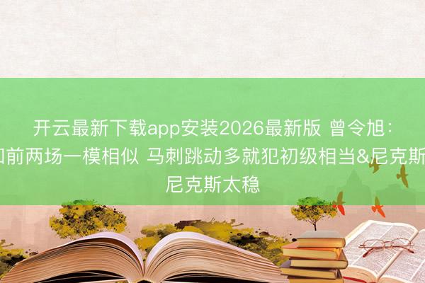 开云最新下载app安装2026最新版 曾令旭:G3和前两场一模相似 马刺跳动多就犯初级相当&尼克斯太稳