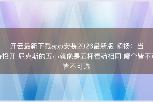 开云最新下载app安装2026最新版 阐扬:当哈特投开 尼克斯的五小就像是五杯毒药相同 哪个皆不可选