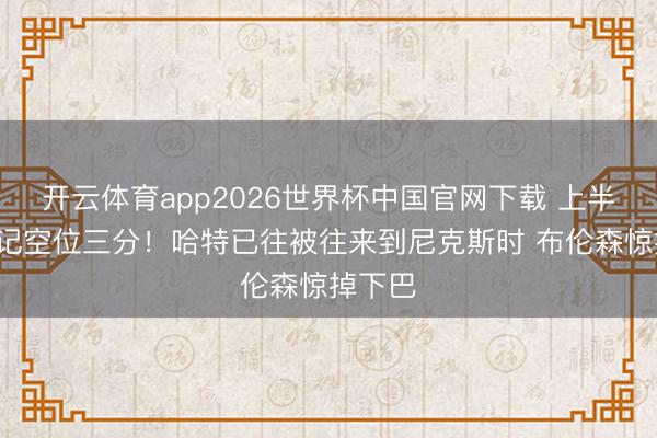 开云体育app2026世界杯中国官网下载 上半场轰3记空位三分!哈特已往被往来到尼克斯时 布伦森惊掉下巴