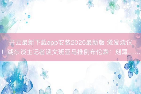 开云最新下载app安装2026最新版 激发烧议！湖东谈主记者谈文班亚马推倒布伦森：刻薄……