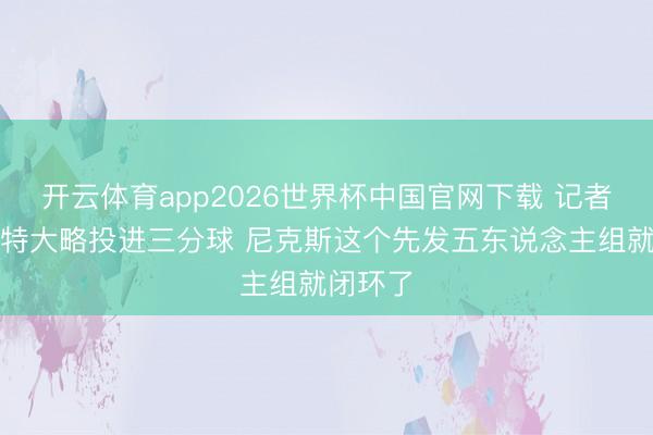 开云体育app2026世界杯中国官网下载 记者：当哈特大略投进三分球 尼克斯这个先发五东说念主组就闭环了