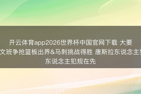 开云体育app2026世界杯中国官网下载 大要+关节！文班争抢篮板出界&马刺挑战得胜 唐斯拉东说念主犯规在先