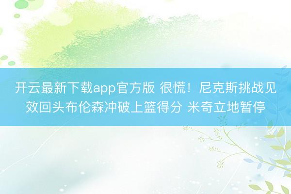 开云最新下载app官方版 很慌！尼克斯挑战见效回头布伦森冲破上篮得分 米奇立地暂停