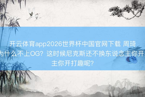开云体育app2026世界杯中国官网下载 周琦不明：为什么不上OG？这时候尼克斯还不换东说念主你开打趣呢？
