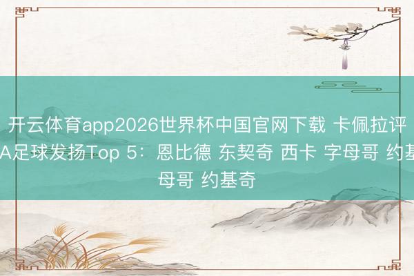 开云体育app2026世界杯中国官网下载 卡佩拉评NBA足球发扬Top 5:恩比德 东契奇 西卡 字母哥 约基奇
