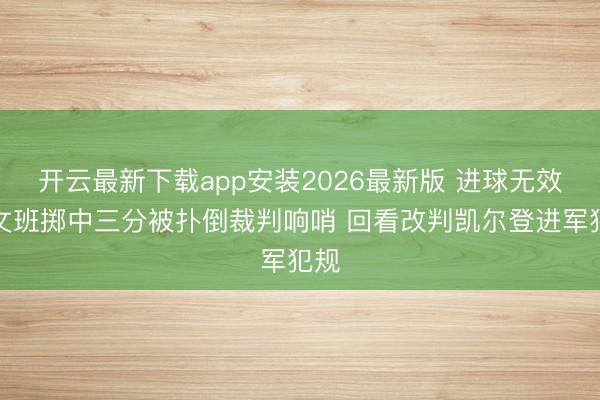 开云最新下载app安装2026最新版 进球无效!文班掷中三分被扑倒裁判响哨 回看改判凯尔登进军犯规