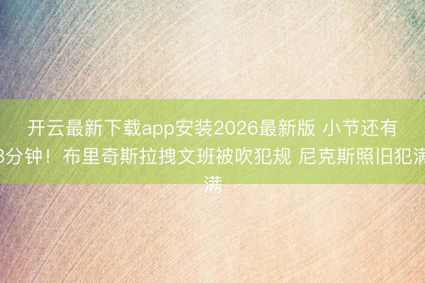 开云最新下载app安装2026最新版 小节还有8分钟！布里奇斯拉拽文班被吹犯规 尼克斯照旧犯满