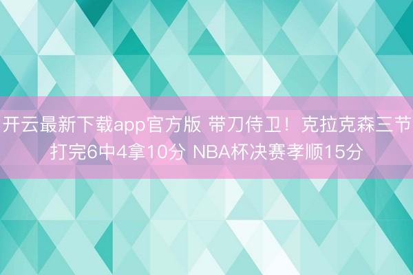 开云最新下载app官方版 带刀侍卫!克拉克森三节打完6中4拿10分 NBA杯决赛孝顺15分