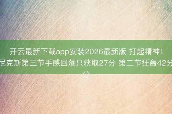 开云最新下载app安装2026最新版 打起精神！尼克斯第三节手感回落只获取27分 第二节狂轰42分