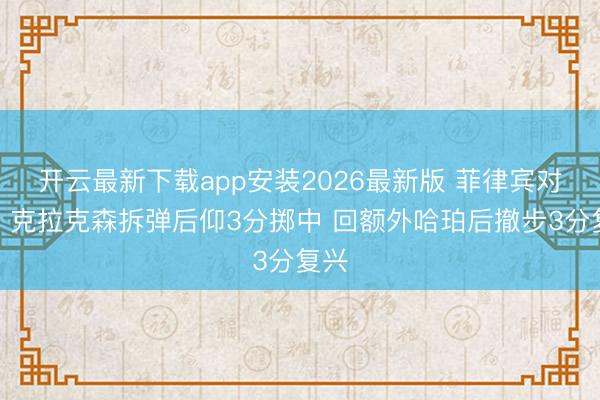 开云最新下载app安装2026最新版 菲律宾对飙！克拉克森拆弹后仰3分掷中 回额外哈珀后撤步3分复兴