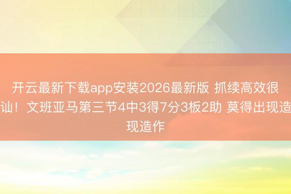 开云最新下载app安装2026最新版 抓续高效很褂讪！文班亚马第三节4中3得7分3板2助 莫得出现造作
