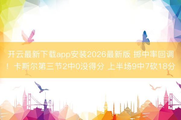 开云最新下载app安装2026最新版 掷中率回调！卡斯尔第三节2中0没得分 上半场9中7砍18分