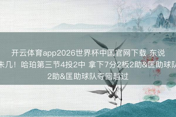 开云体育app2026世界杯中国官网下载 东说念主狠话未几!哈珀第三节4投2中 拿下7分2板2助&匡助球队夺回越过