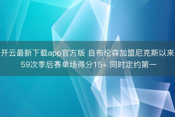 开云最新下载app官方版 自布伦森加盟尼克斯以来 59次季后赛单场得分15+ 同时定约第一