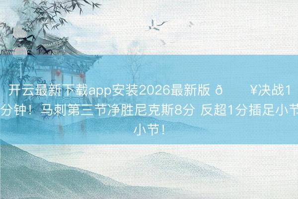 开云最新下载app安装2026最新版 🔥决战12分钟！马刺第三节净胜尼克斯8分 反超1分插足小节！