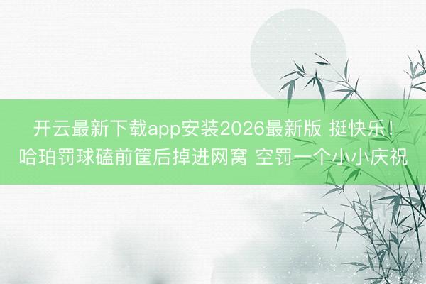 开云最新下载app安装2026最新版 挺快乐！哈珀罚球磕前筐后掉进网窝 空罚一个小小庆祝