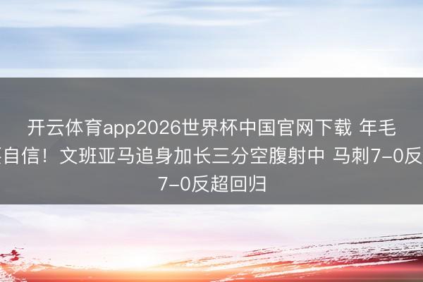 开云体育app2026世界杯中国官网下载 年毛糙是要自信！文班亚马追身加长三分空腹射中 马刺7-0反超回归