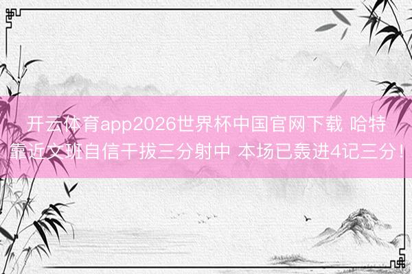 开云体育app2026世界杯中国官网下载 哈特靠近文班自信干拔三分射中 本场已轰进4记三分！